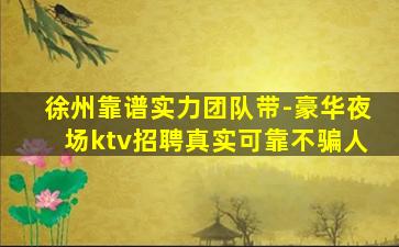 徐州靠谱实力团队带-豪华夜场ktv招聘真实可靠不骗人